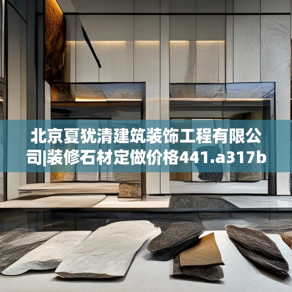 北京夏犹清建筑装饰工程有限公司|装修石材定做价格441.a317b318c321fgy.328fghfd