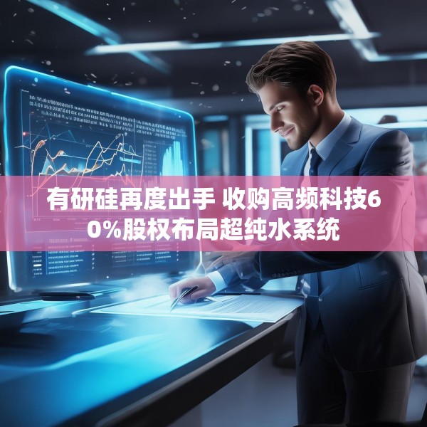 有研硅再度出手 收购高频科技60%股权布局超纯水系统