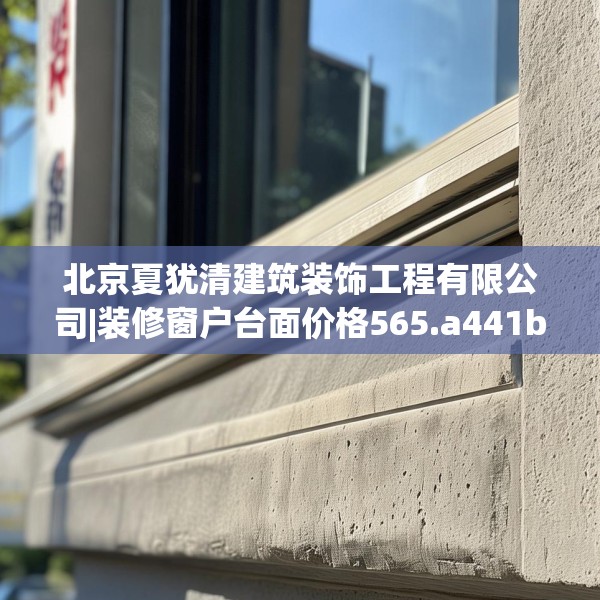 北京夏犹清建筑装饰工程有限公司|装修窗户台面价格565.a441b442c445fgy.452fdsfds