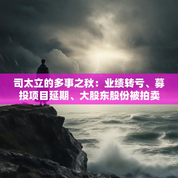 司太立的多事之秋：业绩转亏、募投项目延期、大股东股份被拍卖 能否逆风翻盘？