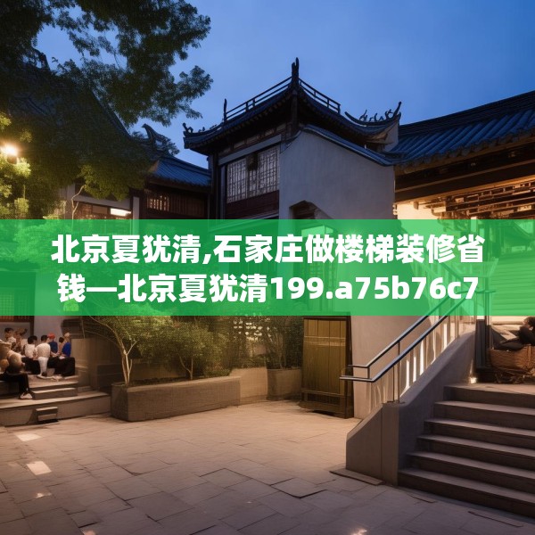 北京夏犹清,石家庄做楼梯装修省钱—北京夏犹清199.a75b76c79fgy.86jhhj