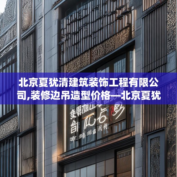 北京夏犹清建筑装饰工程有限公司,装修边吊造型价格—北京夏犹清建筑装饰工程有限公司456.a332b333c336fgy.343dsfds
