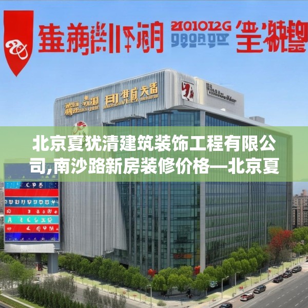 北京夏犹清建筑装饰工程有限公司,南沙路新房装修价格—北京夏犹清建筑装饰工程有限公司389.a265b266c269fgy.276cvcx
