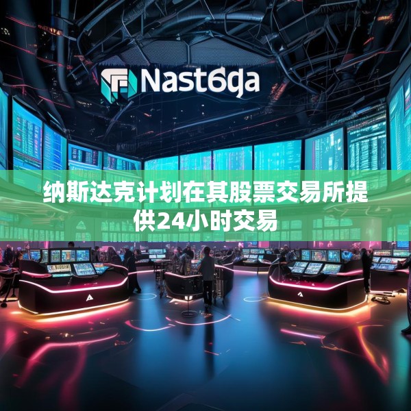纳斯达克计划在其股票交易所提供24小时交易
