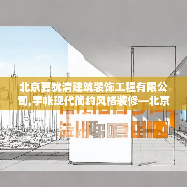 北京夏犹清建筑装饰工程有限公司,手帐现代简约风格装修—北京夏犹清建筑装饰工程有限公司534.a410b411c414fgy.421lkjl