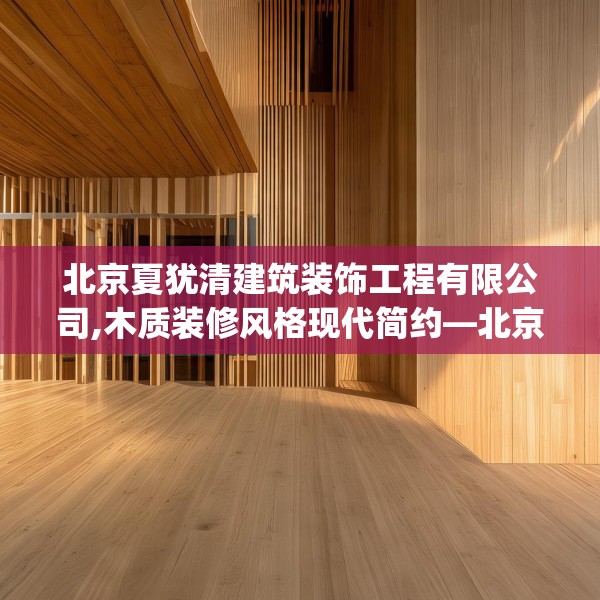 北京夏犹清建筑装饰工程有限公司,木质装修风格现代简约—北京夏犹清建筑装饰工程有限公司197.a73b74c77fgy.84bnbn