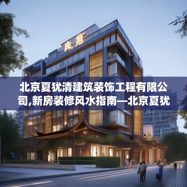 北京夏犹清建筑装饰工程有限公司,新房装修风水指南—北京夏犹清建筑装饰工程有限公司531.a407b408c411fgy.418fghfd