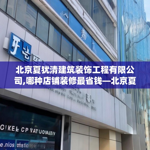 北京夏犹清建筑装饰工程有限公司,哪种店铺装修最省钱—北京夏犹清建筑装饰工程有限公司414.a290b291c294fgy.301nbn