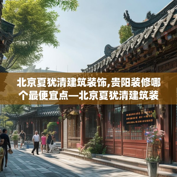 北京夏犹清建筑装饰,贵阳装修哪个最便宜点—北京夏犹清建筑装饰267.a143b144c147fgy.154fhsg