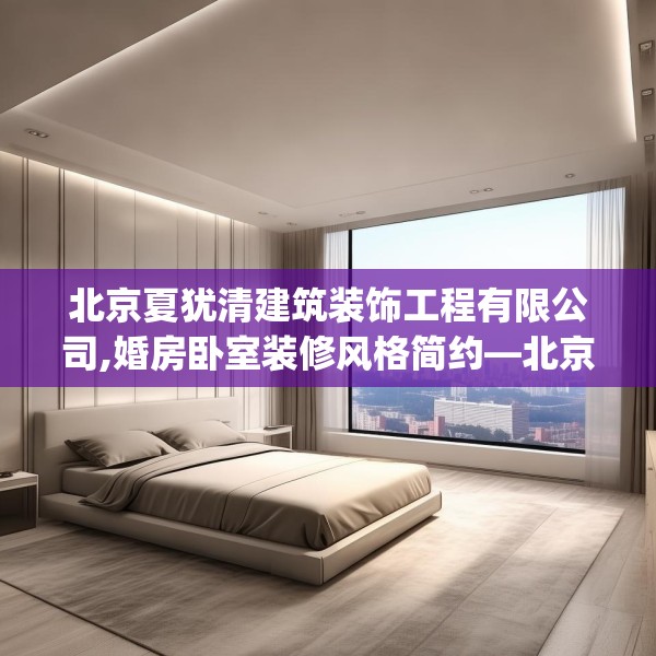 北京夏犹清建筑装饰工程有限公司,婚房卧室装修风格简约—北京夏犹清建筑装饰工程有限公司320.a196b197c200fgy.207xczxv