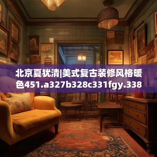 北京夏犹清|美式复古装修风格暖色451.a327b328c331fgy.338jhhj