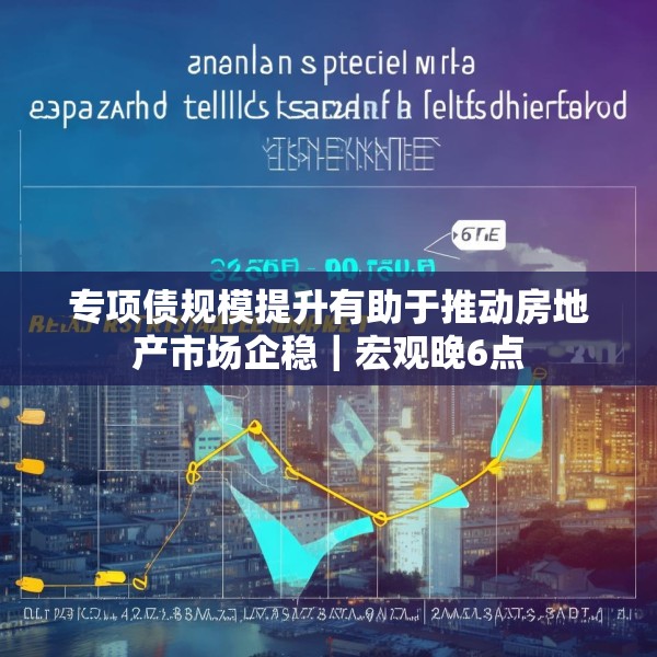 专项债规模提升有助于推动房地产市场企稳｜宏观晚6点