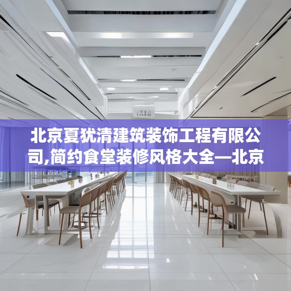 北京夏犹清建筑装饰工程有限公司,简约食堂装修风格大全—北京夏犹清建筑装饰工程有限公司124.bfhsg