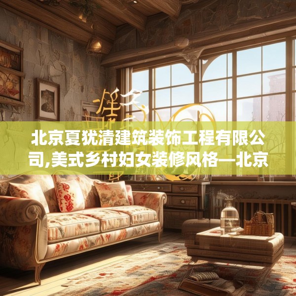 北京夏犹清建筑装饰工程有限公司,美式乡村妇女装修风格—北京夏犹清建筑装饰工程有限公司442.a318b319c322fgy.329sdA