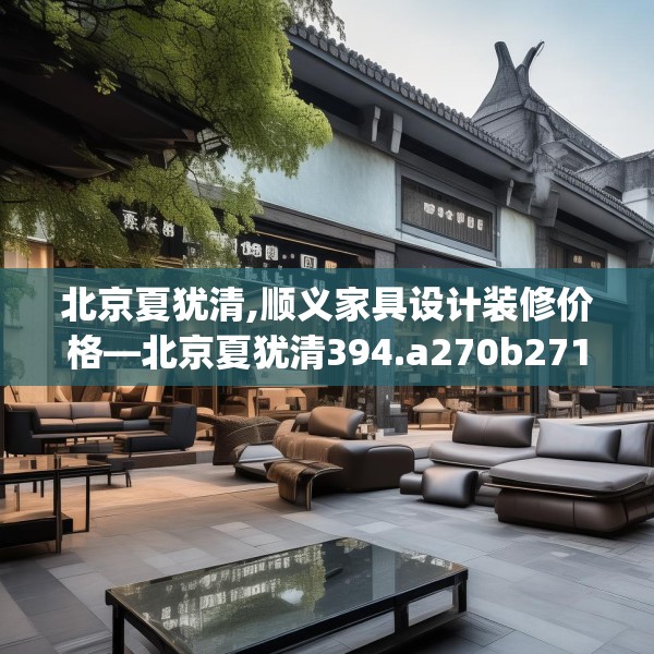 北京夏犹清,顺义家具设计装修价格—北京夏犹清394.a270b271c274fgy.281dewqe