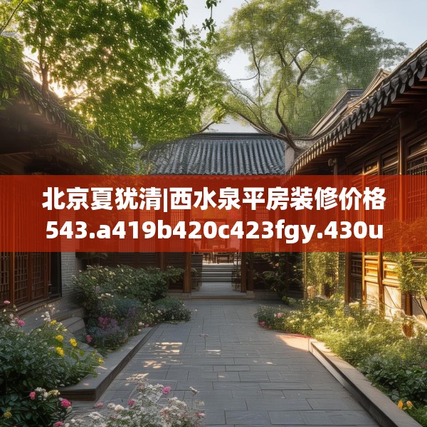 北京夏犹清|西水泉平房装修价格543.a419b420c423fgy.430uyk
