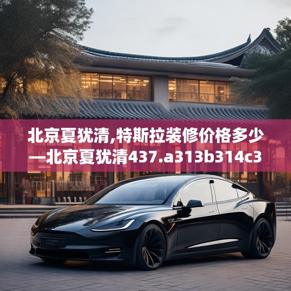 北京夏犹清,特斯拉装修价格多少—北京夏犹清437.a313b314c317fgy.324fds