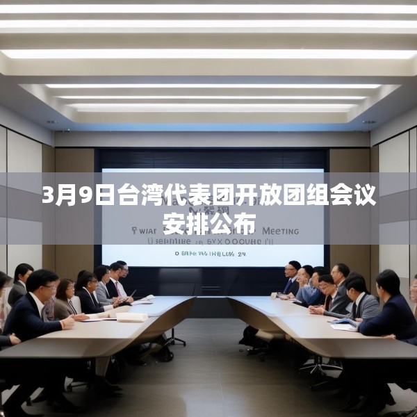 3月9日台湾代表团开放团组会议安排公布