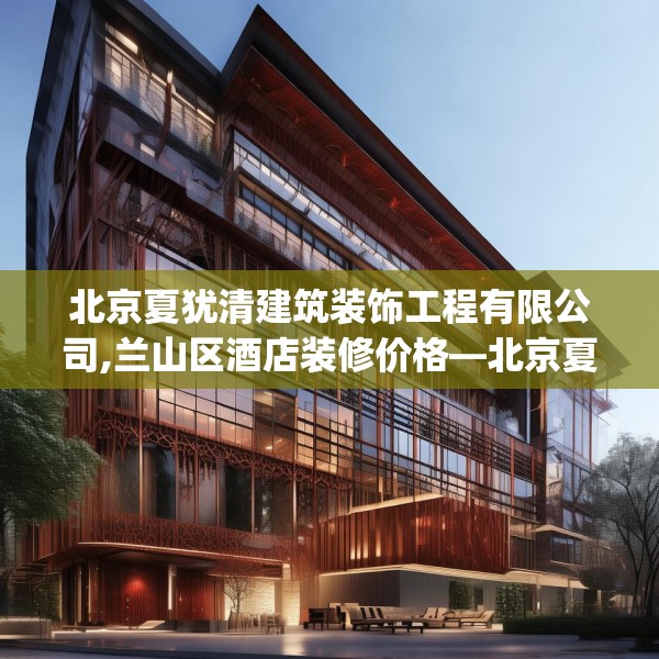 北京夏犹清建筑装饰工程有限公司,兰山区酒店装修价格—北京夏犹清建筑装饰工程有限公司351.a227b228c231fgy.238fghfd