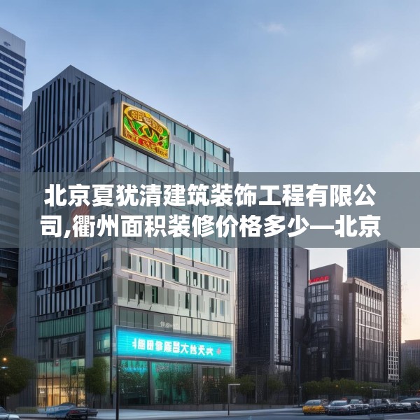 北京夏犹清建筑装饰工程有限公司,衢州面积装修价格多少—北京夏犹清建筑装饰工程有限公司459.a335b336c339fgy.346fghfd