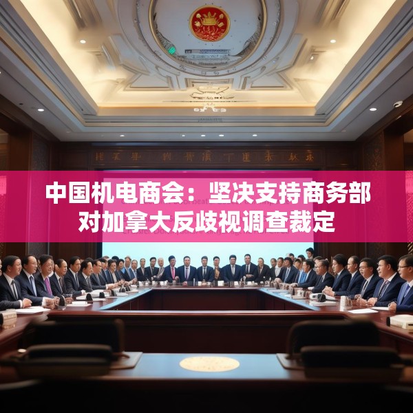 中国机电商会：坚决支持商务部对加拿大反歧视调查裁定