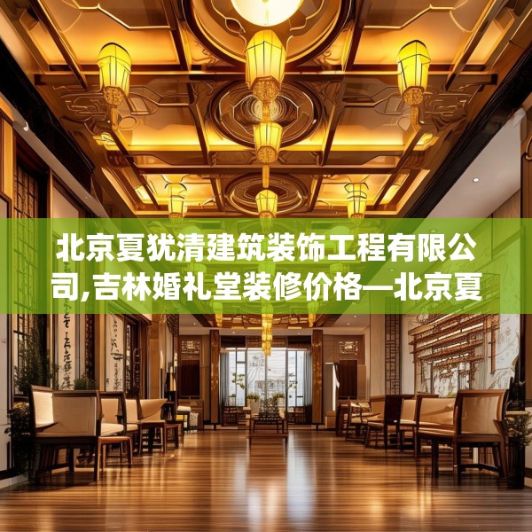 北京夏犹清建筑装饰工程有限公司,吉林婚礼堂装修价格—北京夏犹清建筑装饰工程有限公司415.a291b292c295fgy.302jhhj