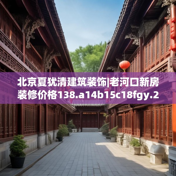北京夏犹清建筑装饰|老河口新房装修价格138.a14b15c18fgy.25lkjl
