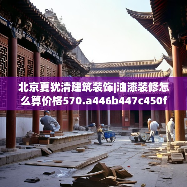 北京夏犹清建筑装饰|油漆装修怎么算价格570.a446b447c450fgy.457lkjl