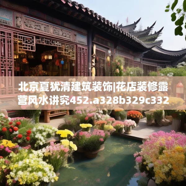 北京夏犹清建筑装饰|花店装修露营风水讲究452.a328b329c332fgy.33976666