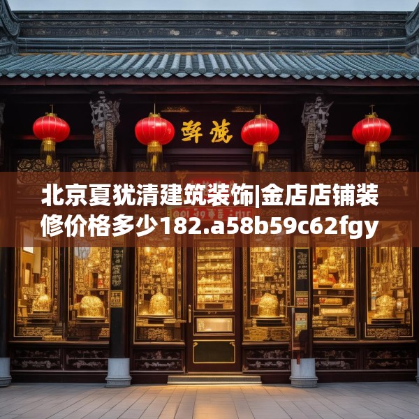 北京夏犹清建筑装饰|金店店铺装修价格多少182.a58b59c62fgy.6976681