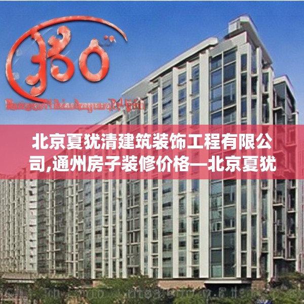 北京夏犹清建筑装饰工程有限公司,通州房子装修价格—北京夏犹清建筑装饰工程有限公司360.a236b237c240fgy.247nbn
