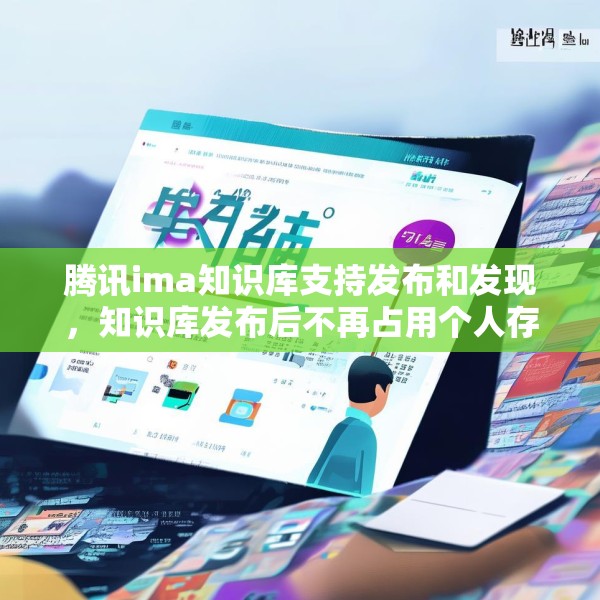 腾讯ima知识库支持发布和发现，知识库发布后不再占用个人存储空间