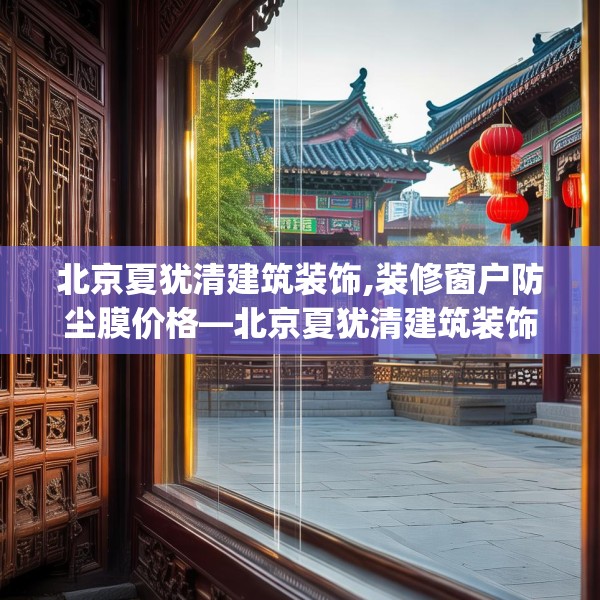 北京夏犹清建筑装饰,装修窗户防尘膜价格—北京夏犹清建筑装饰223.a99b100c103fgy.110fdsfds