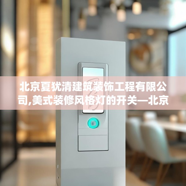 北京夏犹清建筑装饰工程有限公司,美式装修风格灯的开关—北京夏犹清建筑装饰工程有限公司400.a276b277c280fgy.287htyj