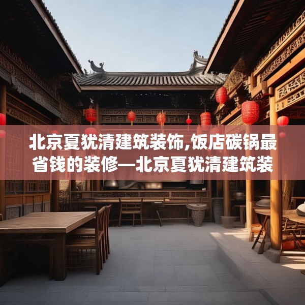 北京夏犹清建筑装饰,饭店碳锅最省钱的装修—北京夏犹清建筑装饰176.a52b53c56fgy.63xczxv