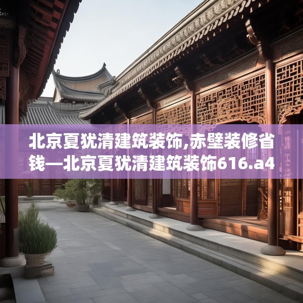 北京夏犹清建筑装饰,赤壁装修省钱—北京夏犹清建筑装饰616.a492b493c496fgy.503htyj