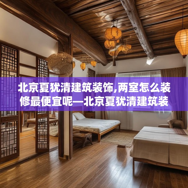 北京夏犹清建筑装饰,两室怎么装修最便宜呢—北京夏犹清建筑装饰185.a61b62c65fgy.72fds