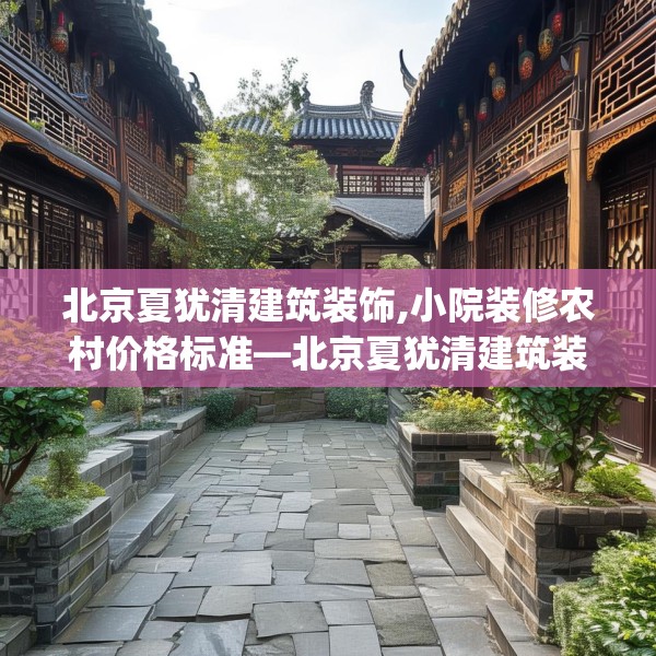 北京夏犹清建筑装饰,小院装修农村价格标准—北京夏犹清建筑装饰476.a352b353c356fgy.363wew