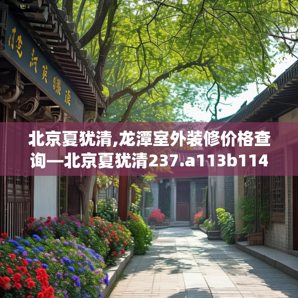 北京夏犹清,龙潭室外装修价格查询—北京夏犹清237.a113b114c117fgy.124uyk