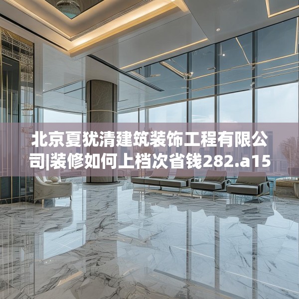 北京夏犹清建筑装饰工程有限公司|装修如何上档次省钱282.a158b159c162fgy.169lkjl