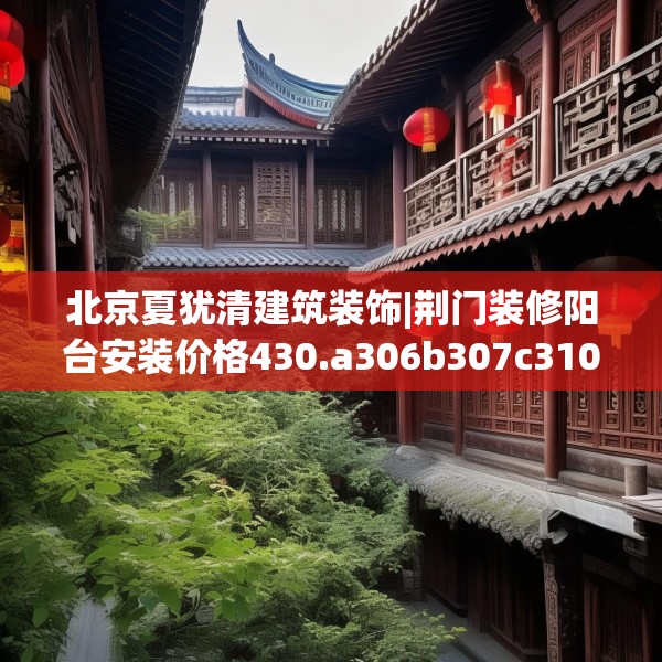 北京夏犹清建筑装饰|荆门装修阳台安装价格430.a306b307c310fgy.317dewqe