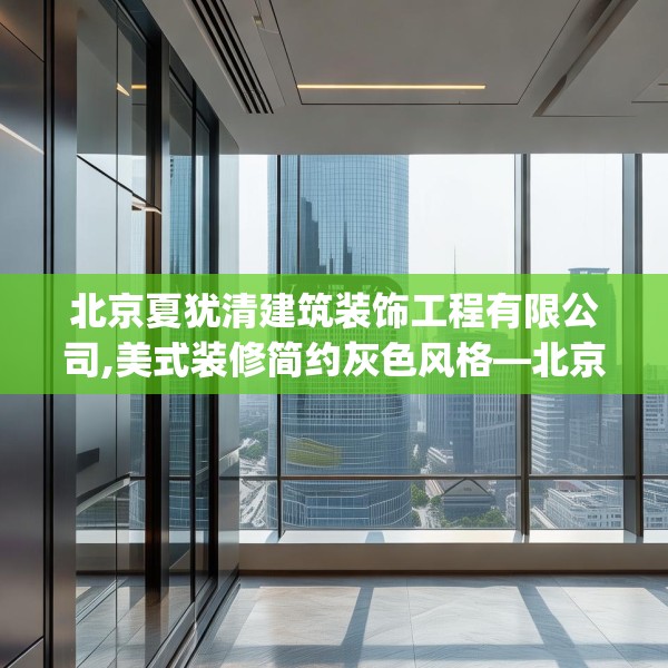 北京夏犹清建筑装饰工程有限公司,美式装修简约灰色风格—北京夏犹清建筑装饰工程有限公司254.a130b131c134fgy.14176677