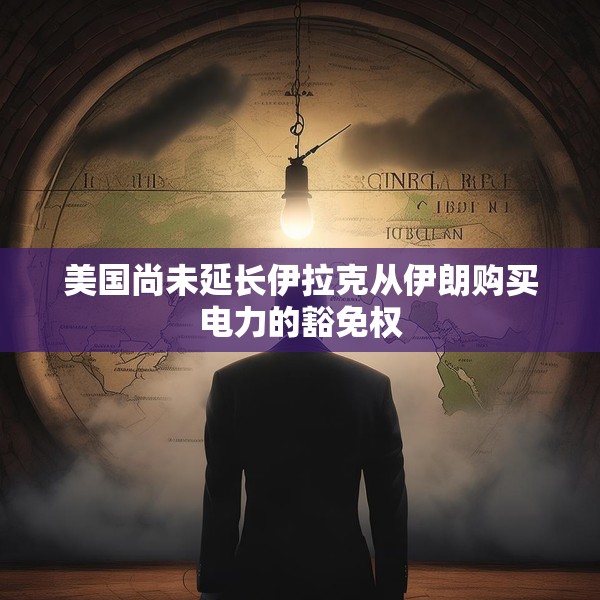 美国尚未延长伊拉克从伊朗购买电力的豁免权