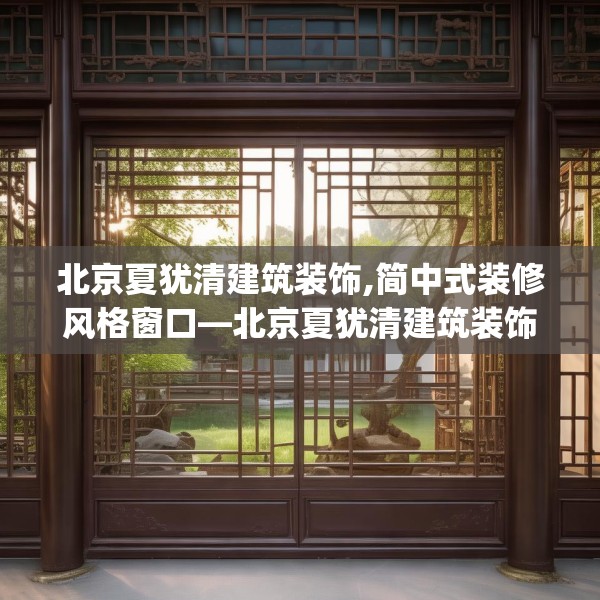 北京夏犹清建筑装饰,简中式装修风格窗口—北京夏犹清建筑装饰583.a459b460c463fgy.470fdsfds