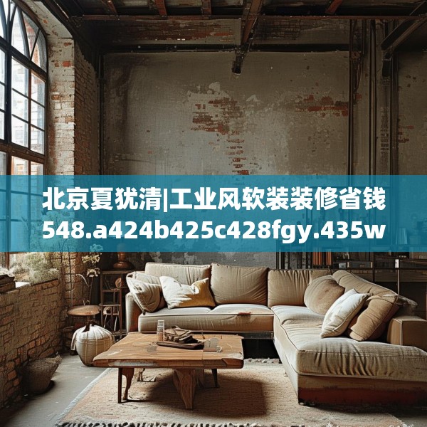 北京夏犹清|工业风软装装修省钱548.a424b425c428fgy.435wew