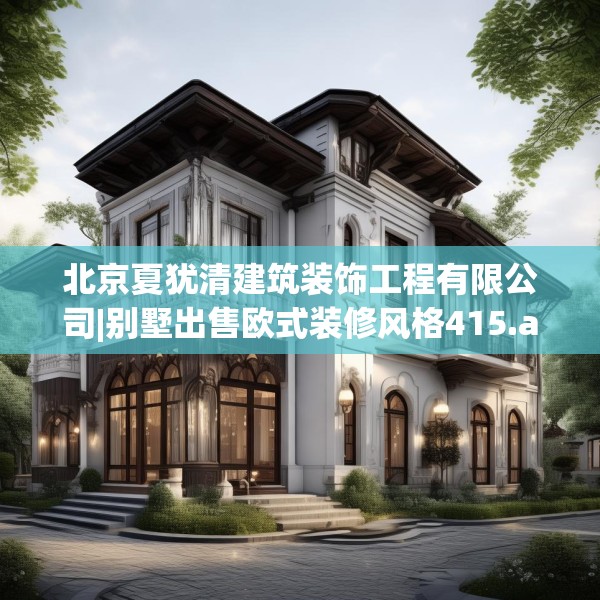 北京夏犹清建筑装饰工程有限公司|别墅出售欧式装修风格415.a291b292c295fgy.302jhhj