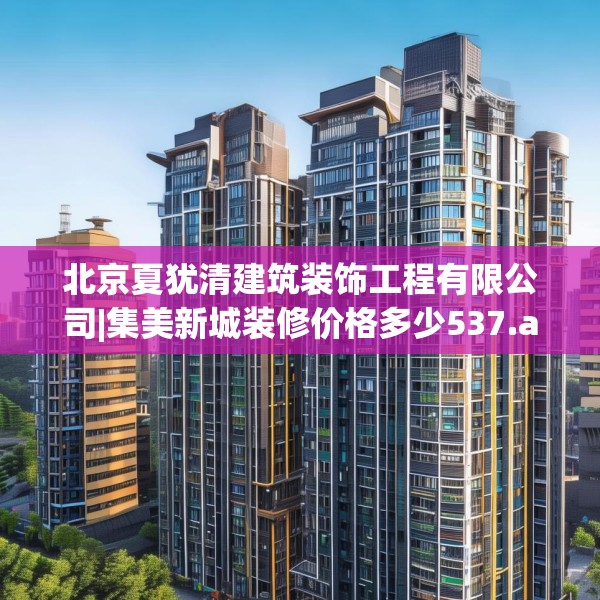 北京夏犹清建筑装饰工程有限公司|集美新城装修价格多少537.a413b414c417fgy.424fhsg