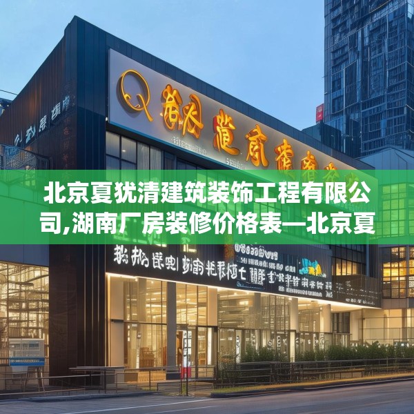 北京夏犹清建筑装饰工程有限公司,湖南厂房装修价格表—北京夏犹清建筑装饰工程有限公司373.a249b250c253fgy.260poiy