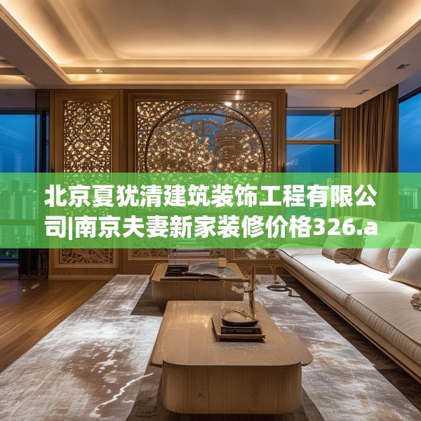 北京夏犹清建筑装饰工程有限公司|南京夫妻新家装修价格326.a202b203c206fgy.21376673