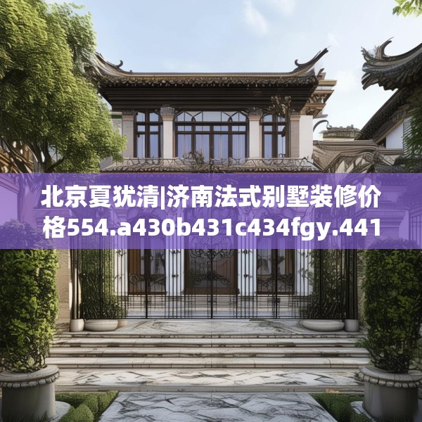 北京夏犹清|济南法式别墅装修价格554.a430b431c434fgy.441xczxv